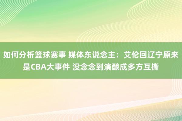 如何分析篮球赛事 媒体东说念主：艾伦回辽宁原来是CBA大事件 没念念到演酿成多方互撕