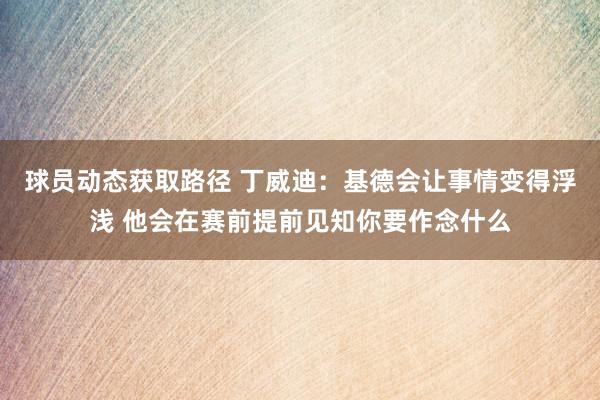 球员动态获取路径 丁威迪：基德会让事情变得浮浅 他会在赛前提前见知你要作念什么