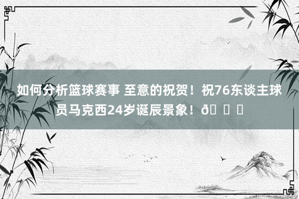 如何分析篮球赛事 至意的祝贺！祝76东谈主球员马克西24岁诞辰景象！🎂