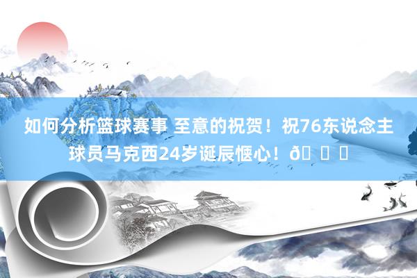 如何分析篮球赛事 至意的祝贺！祝76东说念主球员马克西24岁诞辰惬心！🎂