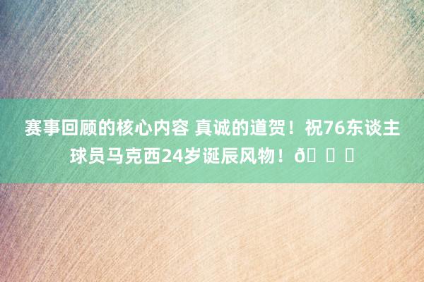 赛事回顾的核心内容 真诚的道贺！祝76东谈主球员马克西24岁诞辰风物！🎂