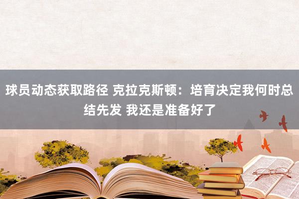 球员动态获取路径 克拉克斯顿：培育决定我何时总结先发 我还是准备好了