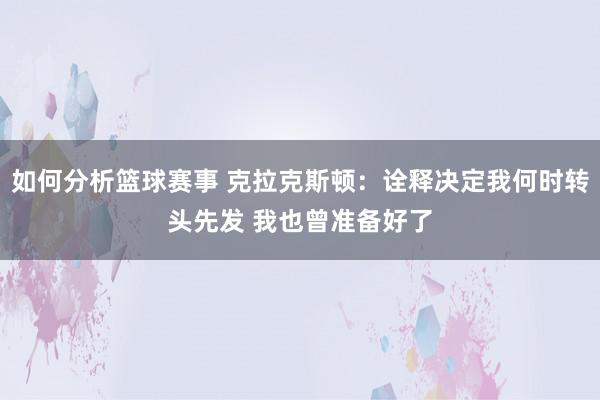 如何分析篮球赛事 克拉克斯顿：诠释决定我何时转头先发 我也曾准备好了