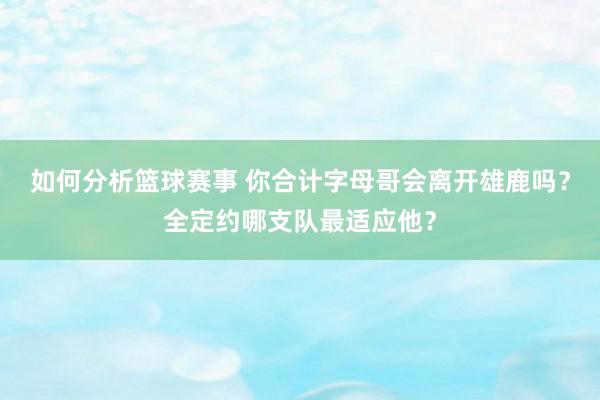 如何分析篮球赛事 你合计字母哥会离开雄鹿吗？全定约哪支队最适应他？