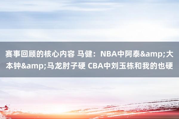 赛事回顾的核心内容 马健：NBA中阿泰&大本钟&马龙肘子硬 CBA中刘玉栋和我的也硬