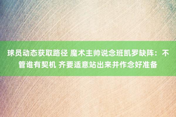 球员动态获取路径 魔术主帅说念班凯罗缺阵：不管谁有契机 齐要适意站出来并作念好准备