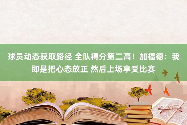 球员动态获取路径 全队得分第二高！加福德：我即是把心态放正 然后上场享受比赛