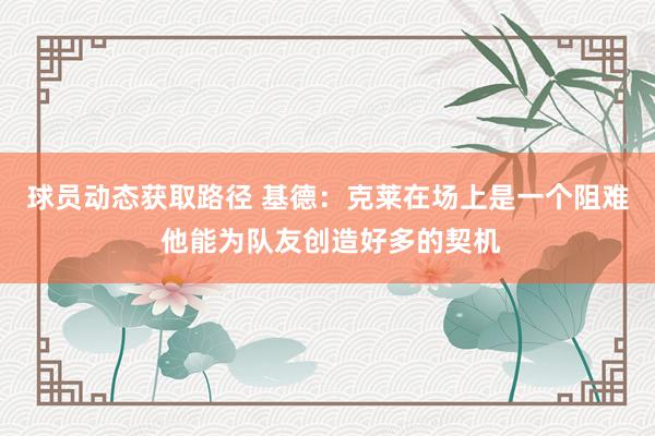 球员动态获取路径 基德：克莱在场上是一个阻难 他能为队友创造好多的契机