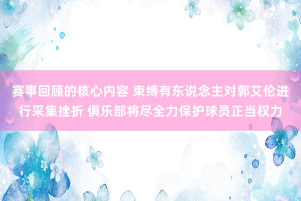 赛事回顾的核心内容 束缚有东说念主对郭艾伦进行采集挫折 俱乐部将尽全力保护球员正当权力