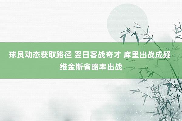 球员动态获取路径 翌日客战奇才 库里出战成疑 维金斯省略率出战