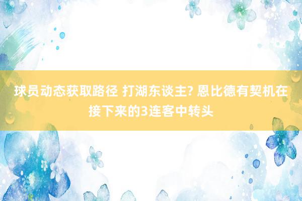 球员动态获取路径 打湖东谈主? 恩比德有契机在接下来的3连客中转头