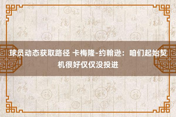 球员动态获取路径 卡梅隆-约翰逊：咱们起始契机很好仅仅没投进