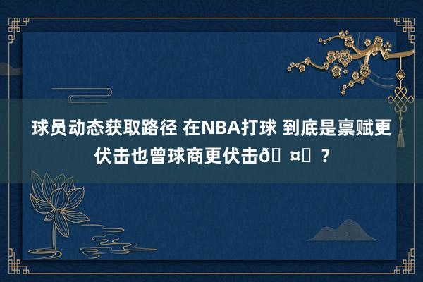 球员动态获取路径 在NBA打球 到底是禀赋更伏击也曾球商更伏击🤔？