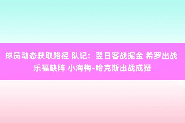 球员动态获取路径 队记：翌日客战掘金 希罗出战 乐福缺阵 小海梅-哈克斯出战成疑