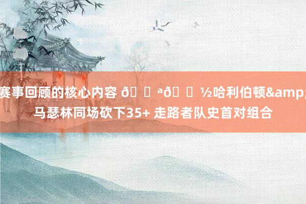 赛事回顾的核心内容 💪🏽哈利伯顿&马瑟林同场砍下35+ 走路者队史首对组合