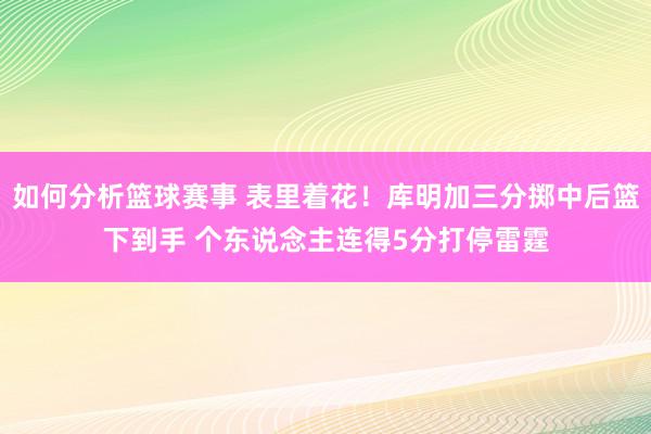 如何分析篮球赛事 表里着花！库明加三分掷中后篮下到手 个东说念主连得5分打停雷霆