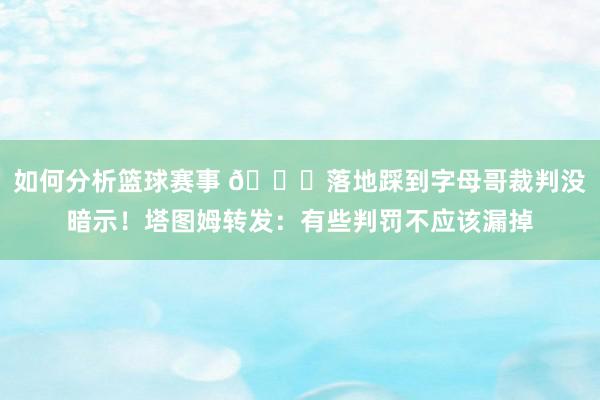 如何分析篮球赛事 👀落地踩到字母哥裁判没暗示！塔图姆转发：有些判罚不应该漏掉