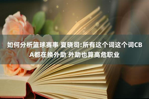 如何分析篮球赛事 夏晓司:所有这个词这个词CBA都在换外助 外助也算高危职业