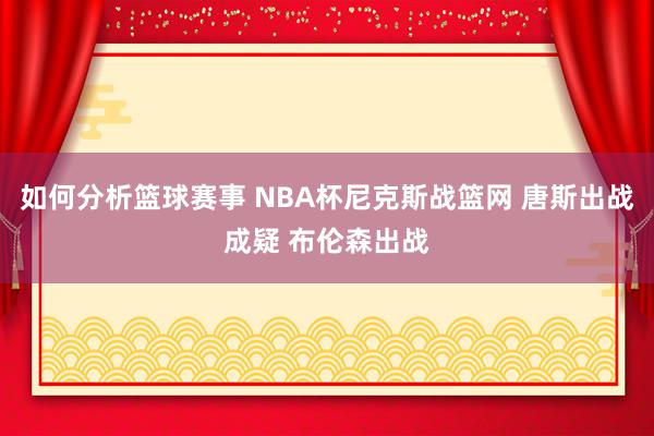 如何分析篮球赛事 NBA杯尼克斯战篮网 唐斯出战成疑 布伦森出战