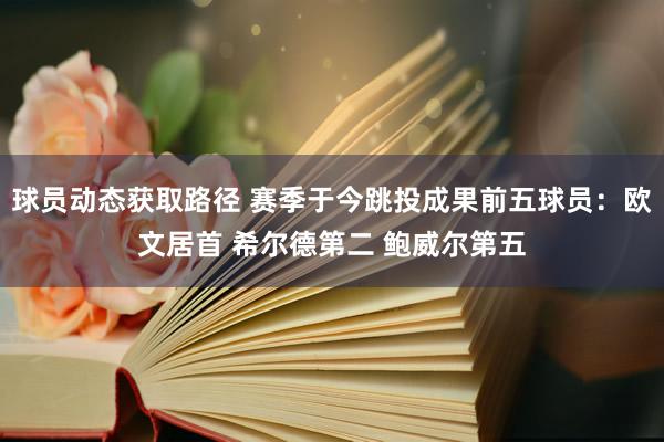 球员动态获取路径 赛季于今跳投成果前五球员：欧文居首 希尔德第二 鲍威尔第五