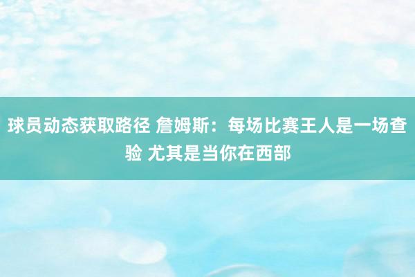 球员动态获取路径 詹姆斯：每场比赛王人是一场查验 尤其是当你在西部