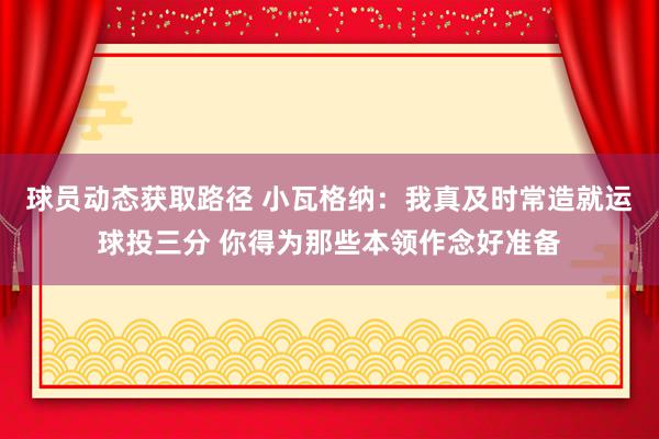 球员动态获取路径 小瓦格纳：我真及时常造就运球投三分 你得为那些本领作念好准备