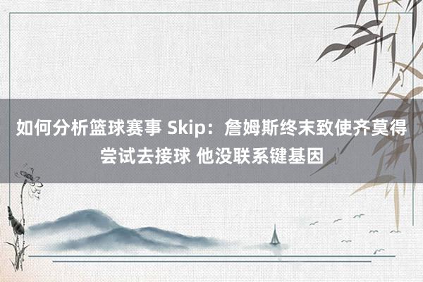 如何分析篮球赛事 Skip：詹姆斯终末致使齐莫得尝试去接球 他没联系键基因