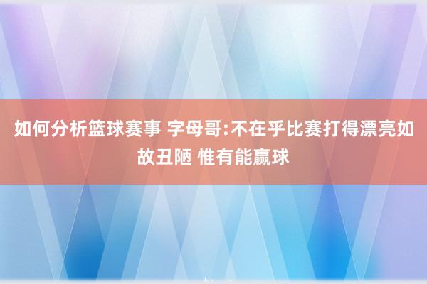 如何分析篮球赛事 字母哥:不在乎比赛打得漂亮如故丑陋 惟有能赢球