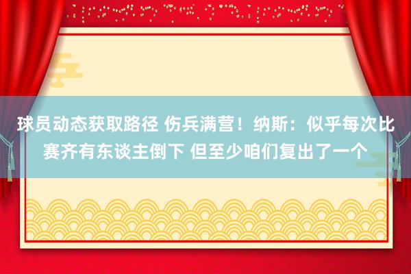 球员动态获取路径 伤兵满营！纳斯：似乎每次比赛齐有东谈主倒下 但至少咱们复出了一个