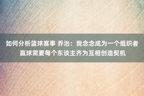 如何分析篮球赛事 乔治：我念念成为一个组织者 赢球需要每个东谈主齐为互相创造契机