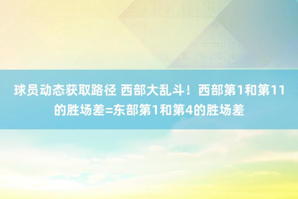 球员动态获取路径 西部大乱斗！西部第1和第11的胜场差=东部第1和第4的胜场差