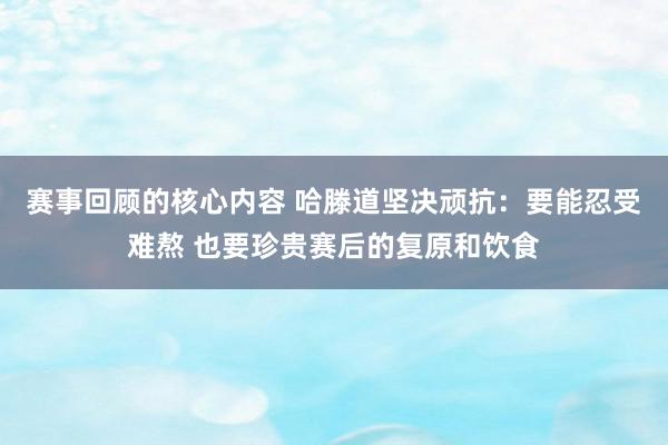 赛事回顾的核心内容 哈滕道坚决顽抗：要能忍受难熬 也要珍贵赛后的复原和饮食