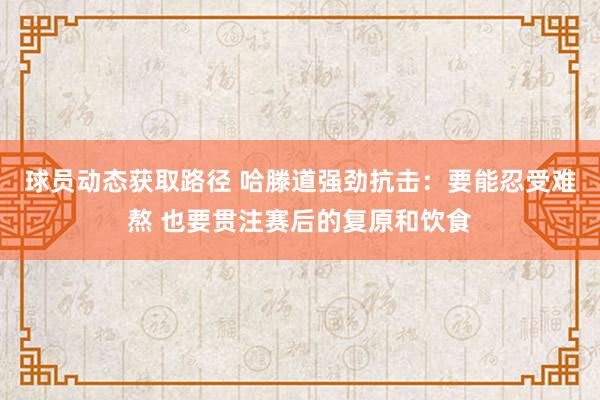 球员动态获取路径 哈滕道强劲抗击：要能忍受难熬 也要贯注赛后的复原和饮食