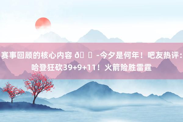 赛事回顾的核心内容 😭今夕是何年！吧友热评：哈登狂砍39+9+11！火箭险胜雷霆