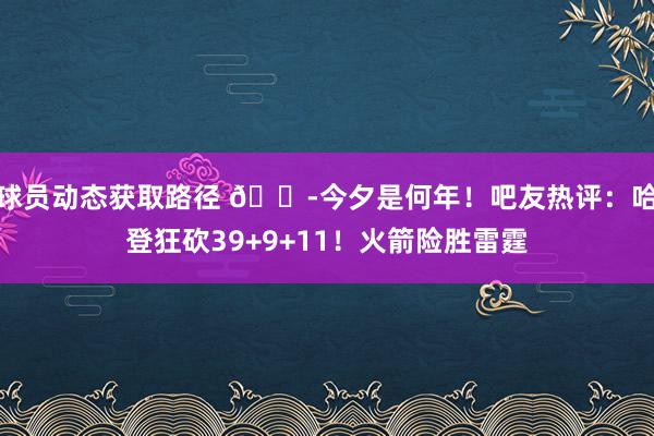 球员动态获取路径 😭今夕是何年！吧友热评：哈登狂砍39+9+11！火箭险胜雷霆