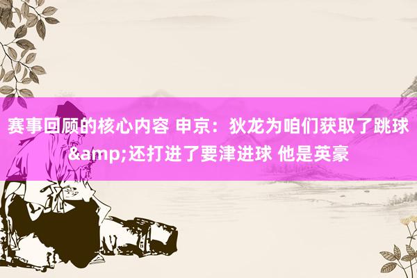 赛事回顾的核心内容 申京：狄龙为咱们获取了跳球&还打进了要津进球 他是英豪