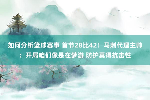 如何分析篮球赛事 首节28比42！马刺代理主帅：开局咱们像是在梦游 防护莫得抗击性