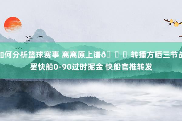 如何分析篮球赛事 离离原上谱😅转播方晒三节战罢快船0-90过时掘金 快船官推转发