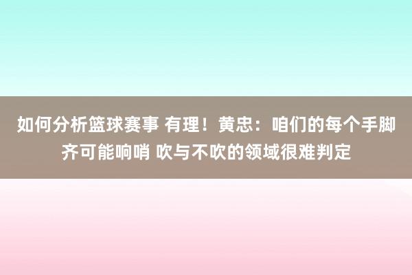 如何分析篮球赛事 有理！黄忠：咱们的每个手脚齐可能响哨 吹与不吹的领域很难判定