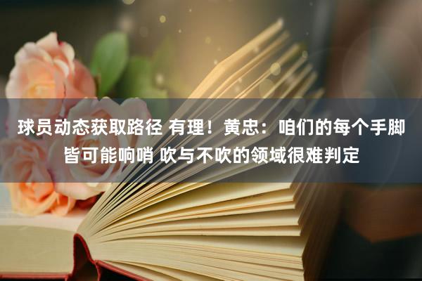 球员动态获取路径 有理！黄忠：咱们的每个手脚皆可能响哨 吹与不吹的领域很难判定