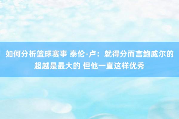 如何分析篮球赛事 泰伦-卢：就得分而言鲍威尔的超越是最大的 但他一直这样优秀