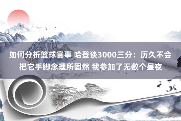 如何分析篮球赛事 哈登谈3000三分：历久不会把它手脚念理所固然 我参加了无数个昼夜