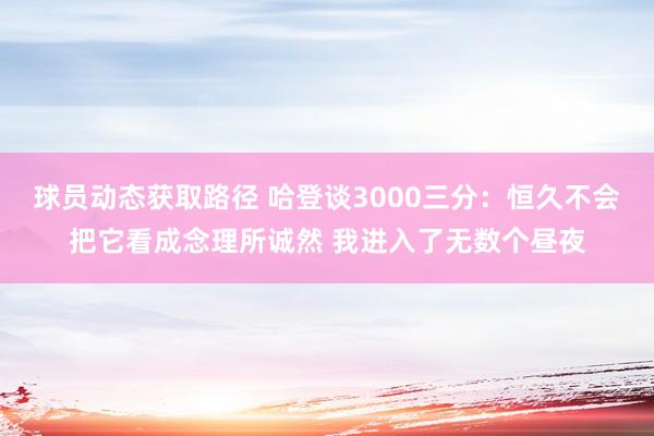 球员动态获取路径 哈登谈3000三分：恒久不会把它看成念理所诚然 我进入了无数个昼夜