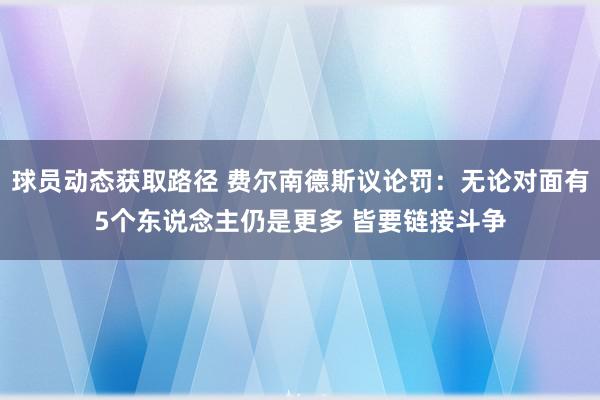 球员动态获取路径 费尔南德斯议论罚：无论对面有5个东说念主仍是更多 皆要链接斗争