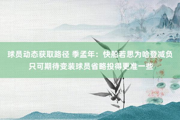 球员动态获取路径 季孟年：快船若思为哈登减负 只可期待变装球员省略投得更准一些