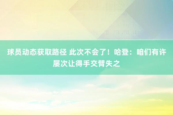 球员动态获取路径 此次不会了！哈登：咱们有许屡次让得手交臂失之