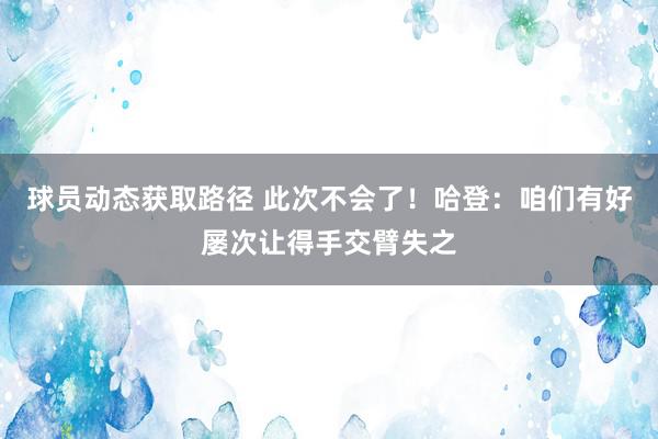 球员动态获取路径 此次不会了！哈登：咱们有好屡次让得手交臂失之