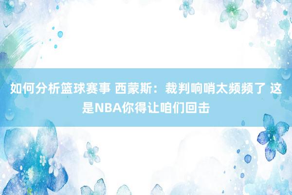 如何分析篮球赛事 西蒙斯：裁判响哨太频频了 这是NBA你得让咱们回击