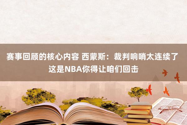 赛事回顾的核心内容 西蒙斯：裁判响哨太连续了 这是NBA你得让咱们回击