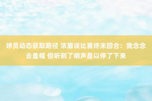 球员动态获取路径 浓眉谈比赛终末回合：我念念去盖帽 但听到了哨声是以停了下来